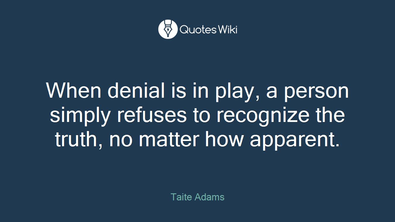 When denial is in play, a person simply refuses to recognize the truth, no matter how apparent.