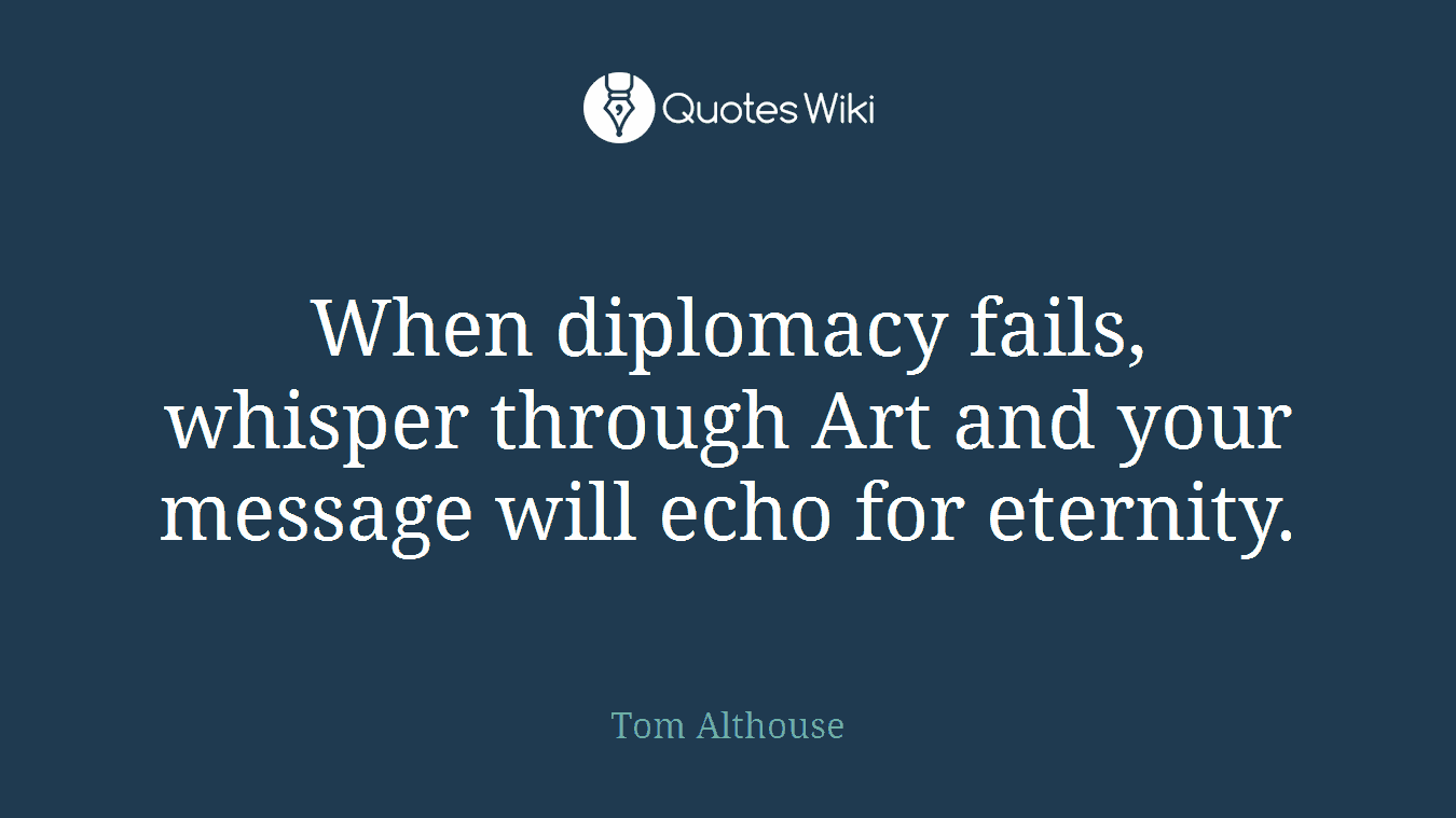 When diplomacy fails, whisper through Art and your message will echo for eternity.