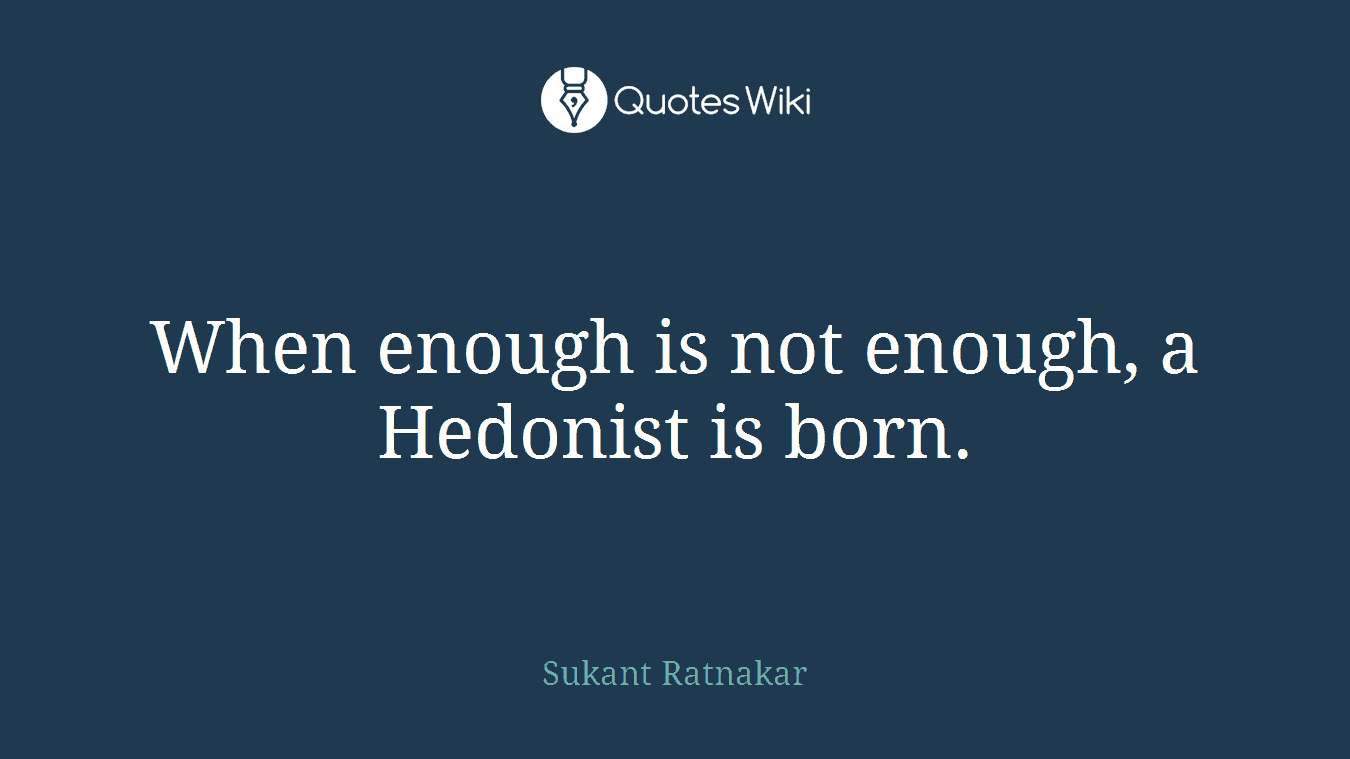 When enough is not enough, a Hedonist is born.