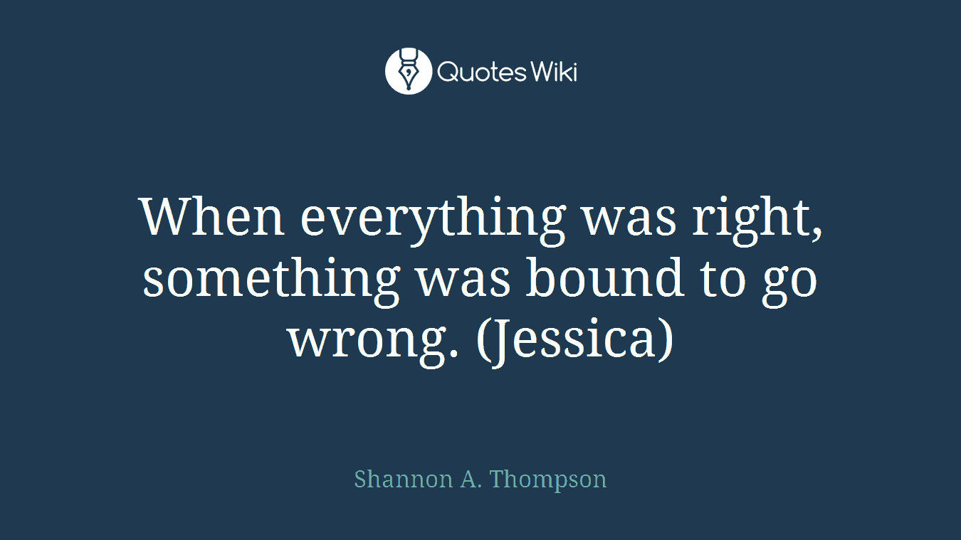 When everything was right, something was bound to go wrong. (Jessica)