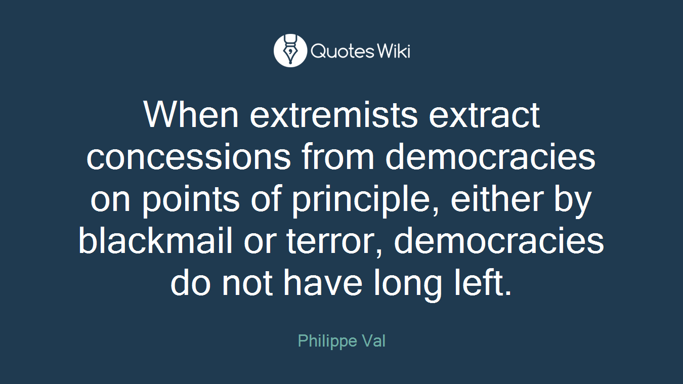 When extremists extract concessions from democracies on points of principle, either by blackmail or terror, democracies do not have long left.