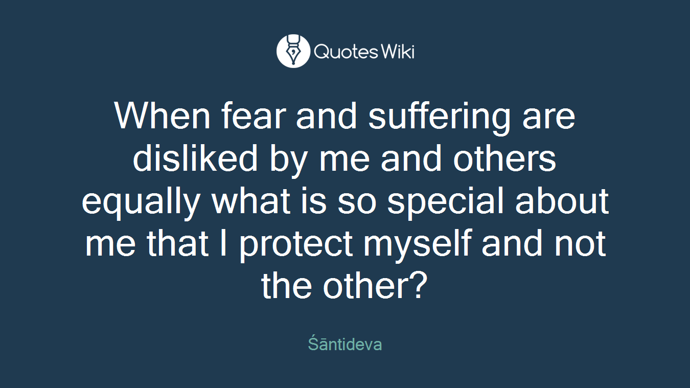 When fear and suffering are disliked by me and others equally what is so special about me that I protect myself and not the other?
