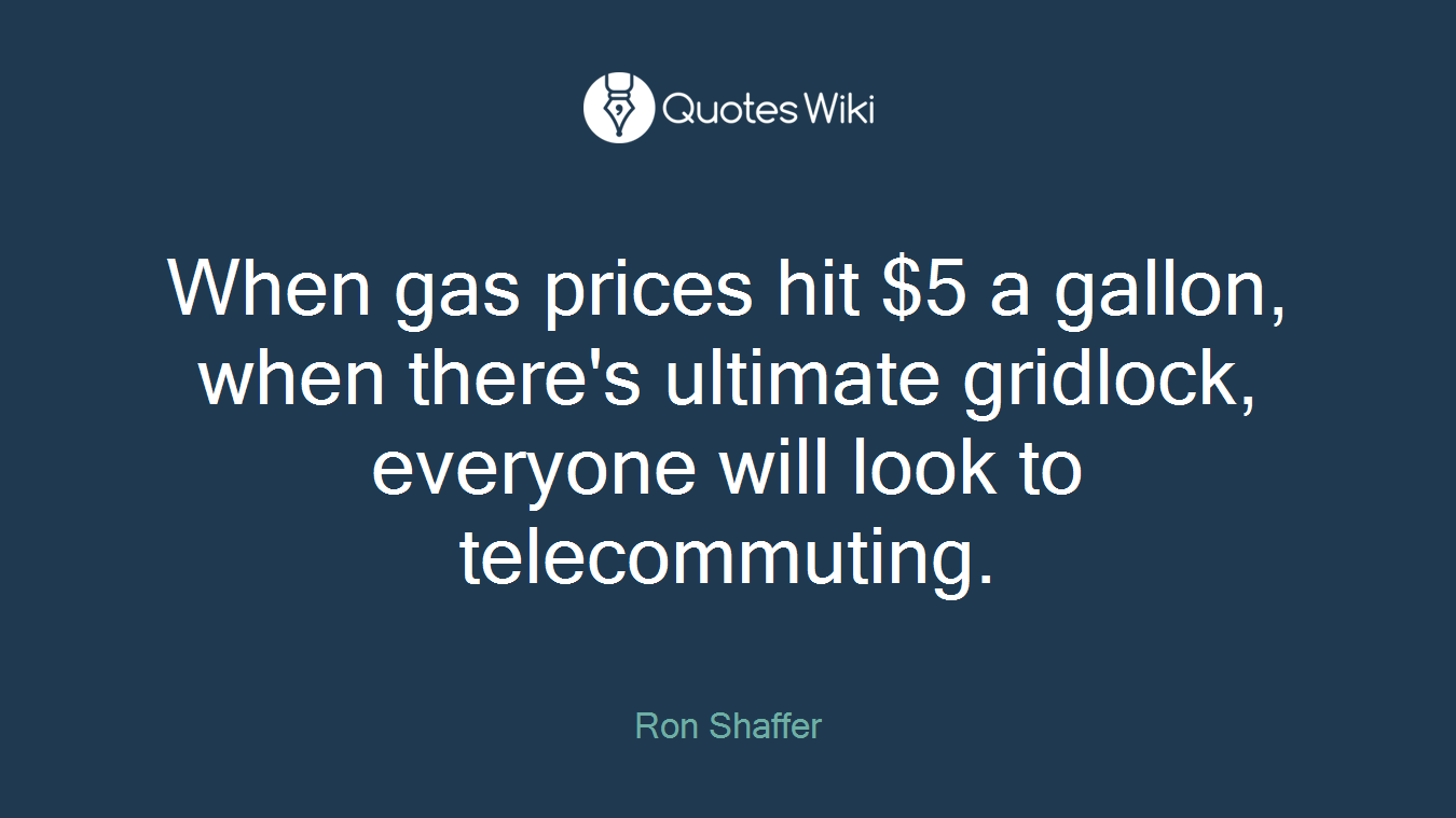 When gas prices hit $5 a gallon, when there's ultimate gridlock, everyone will look to telecommuting.