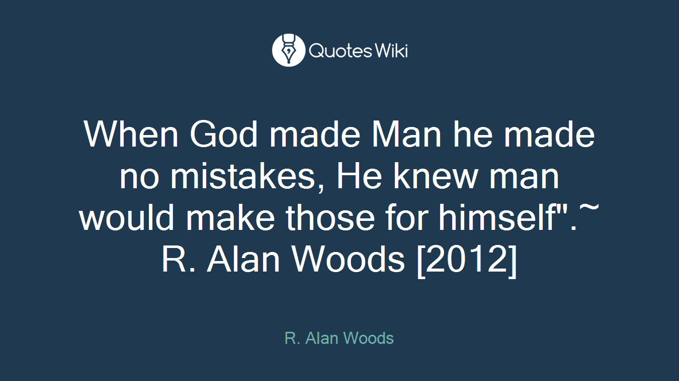 When God made Man he made no mistakes, He knew man would make those for himself".~ R. Alan Woods [2012]