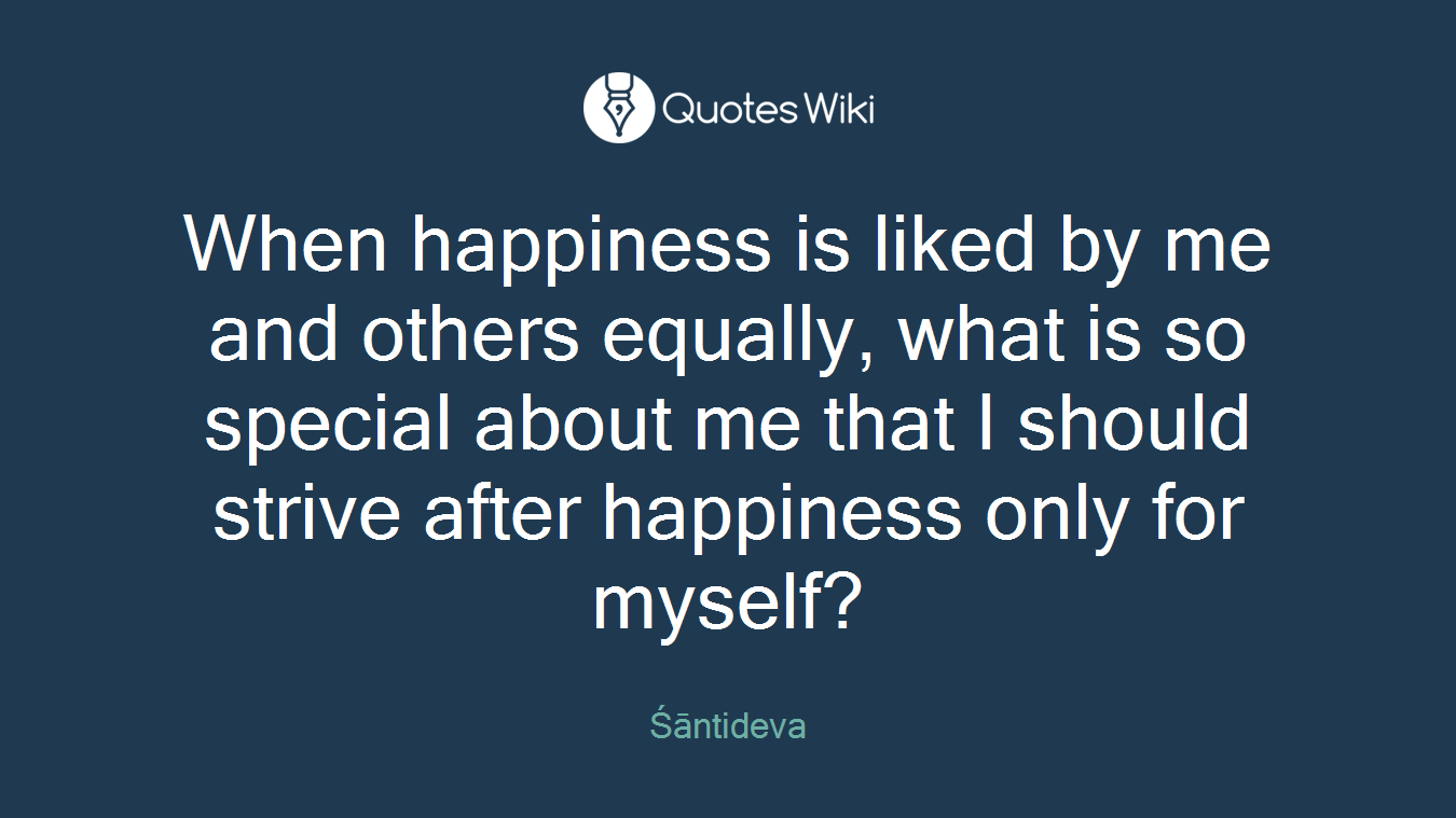 When happiness is liked by me and others equally, what is so special about me that I should strive after happiness only for myself?