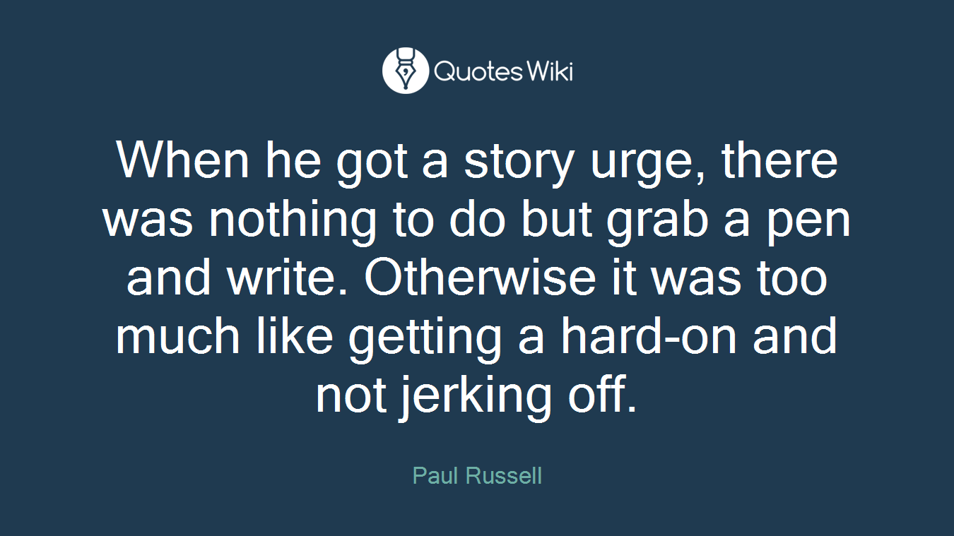 When he got a story urge, there was nothing to do but grab a pen and write. Otherwise it was too much like getting a hard-on and not jerking off.