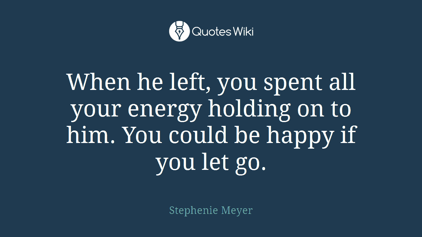 When he left, you spent all your energy holding on to him. You could be happy if you let go.
