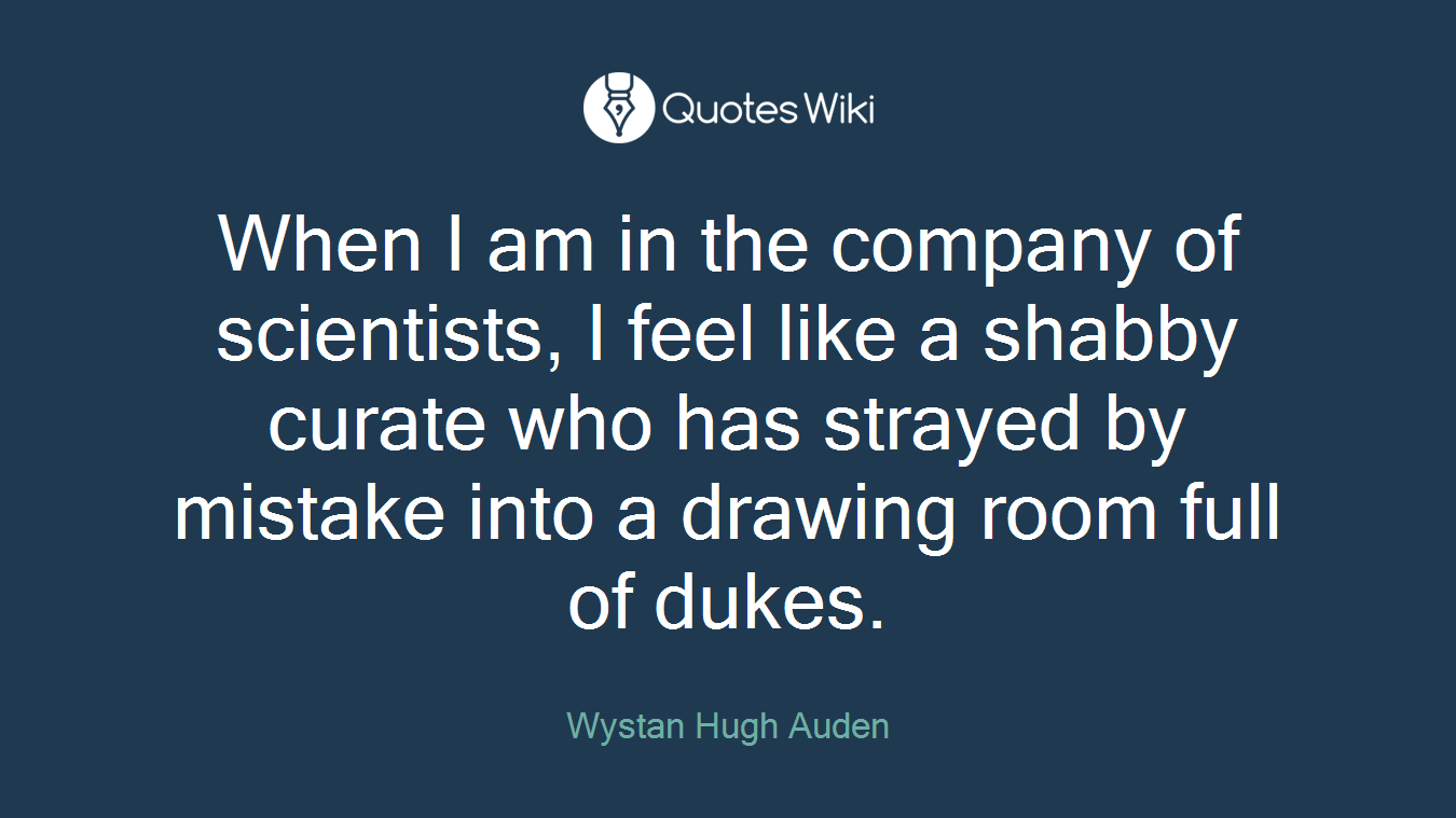 When I am in the company of scientists, I feel like a shabby curate who has strayed by mistake into a drawing room full of dukes.
