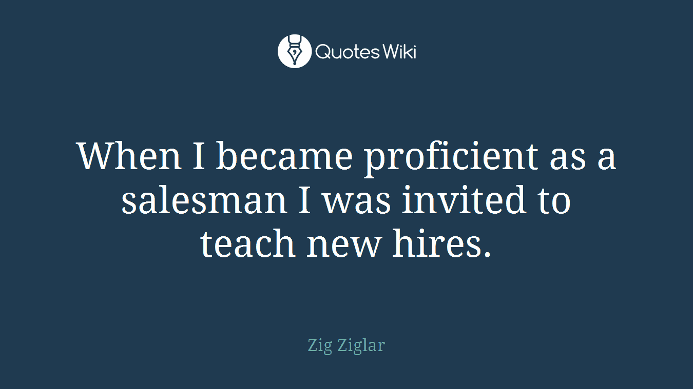 When I became proficient as a salesman I was invited to teach new hires.