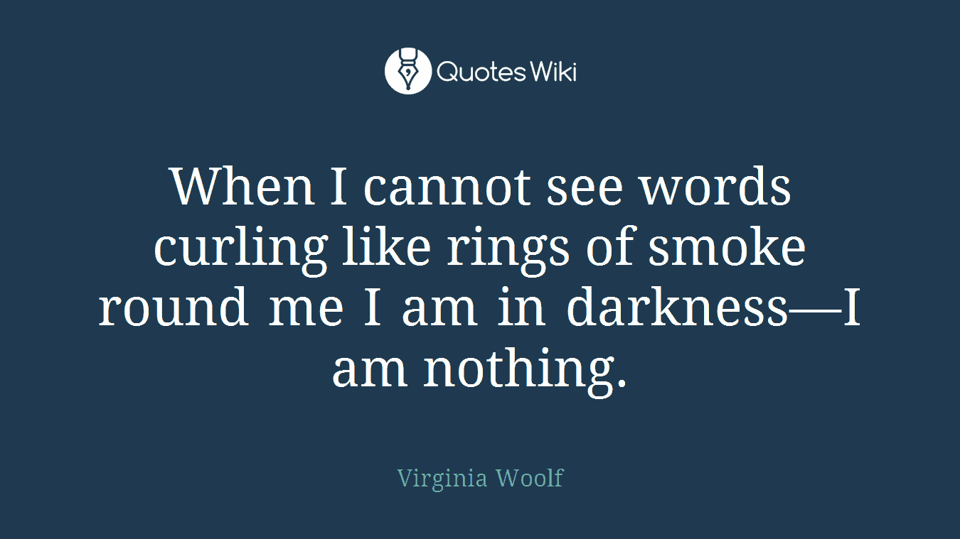 When I cannot see words curling like rings of smoke round me I am in darkness—I am nothing.