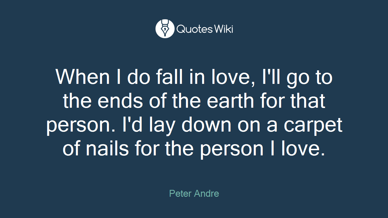 When I do fall in love, I'll go to the ends of the earth for that person. I'd lay down on a carpet of nails for the person I love.