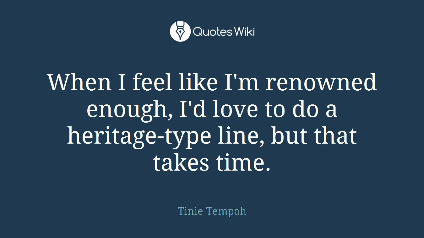 When I feel like I'm renowned enough, I'd love to do a heritage-type line, but that takes time.