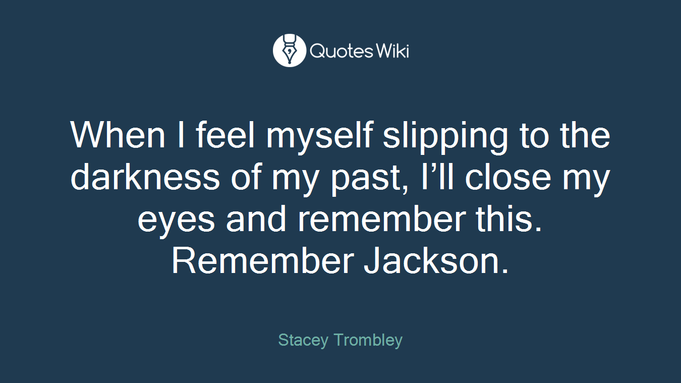 When I feel myself slipping to the darkness of my past, I’ll close my eyes and remember this. Remember Jackson.