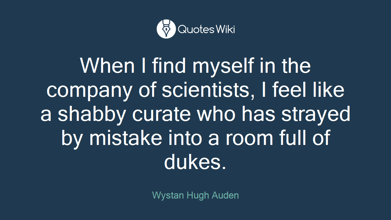 When I find myself in the company of scientists, I feel like a shabby curate who has strayed by mistake into a room full of dukes.