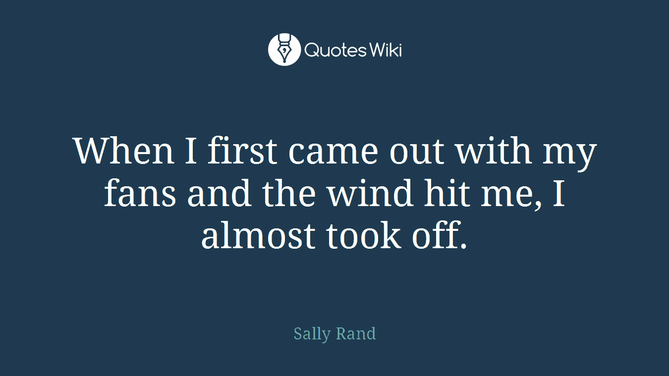 When I first came out with my fans and the wind hit me, I almost took off.