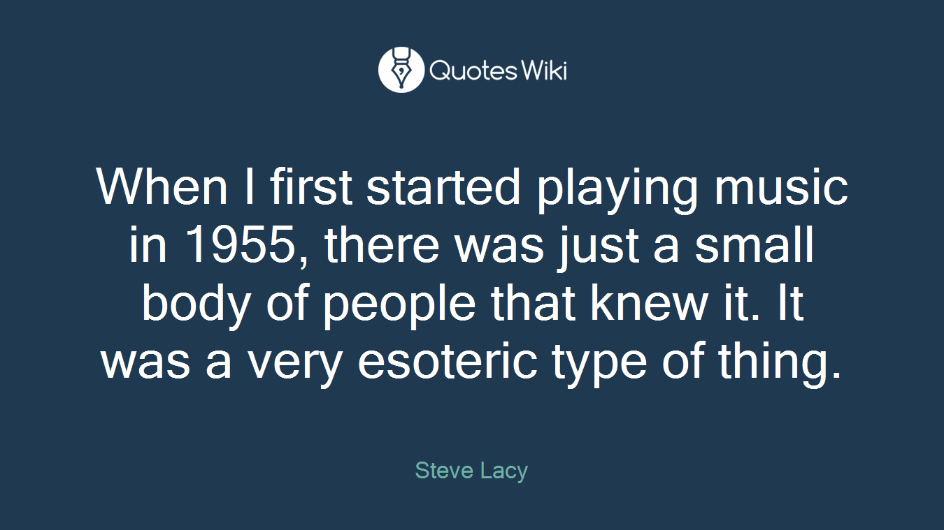 When I first started playing music in 1955, there was just a small body of people that knew it. It was a very esoteric type of thing.