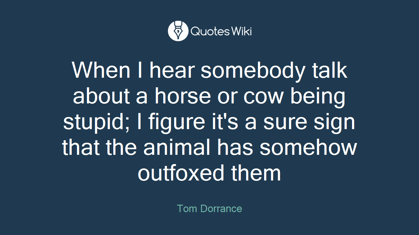 When I hear somebody talk about a horse or cow being stupid; I figure it's a sure sign that the animal has somehow outfoxed them