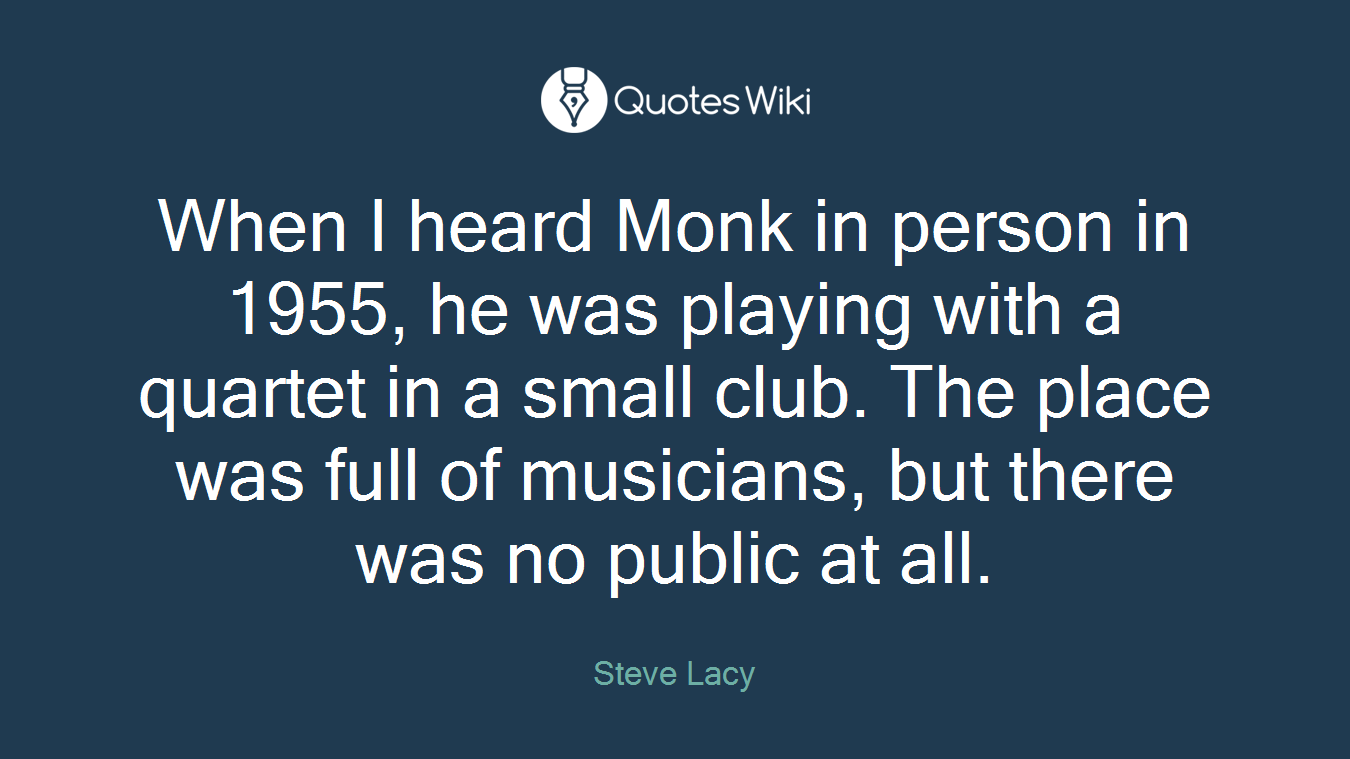 When I heard Monk in person in 1955, he was playing with a quartet in a small club. The place was full of musicians, but there was no public at all.