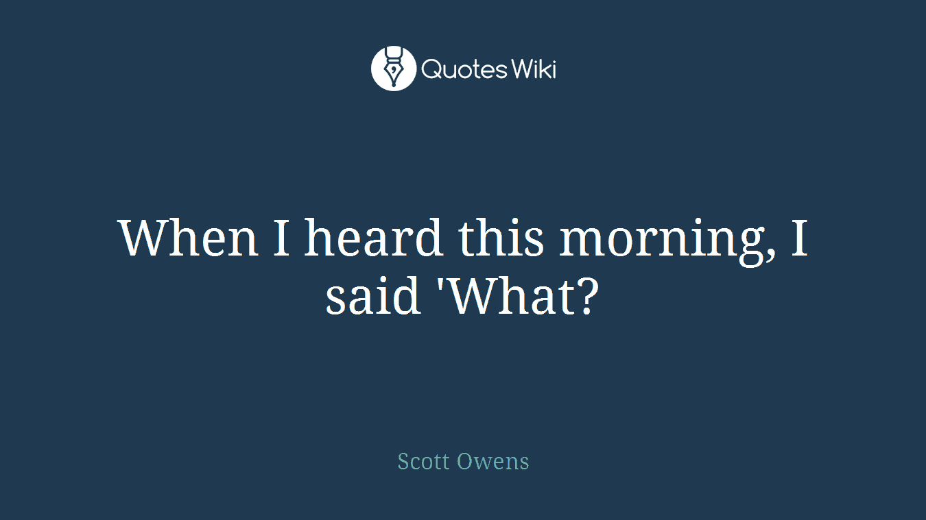 When I heard this morning, I said 'What?