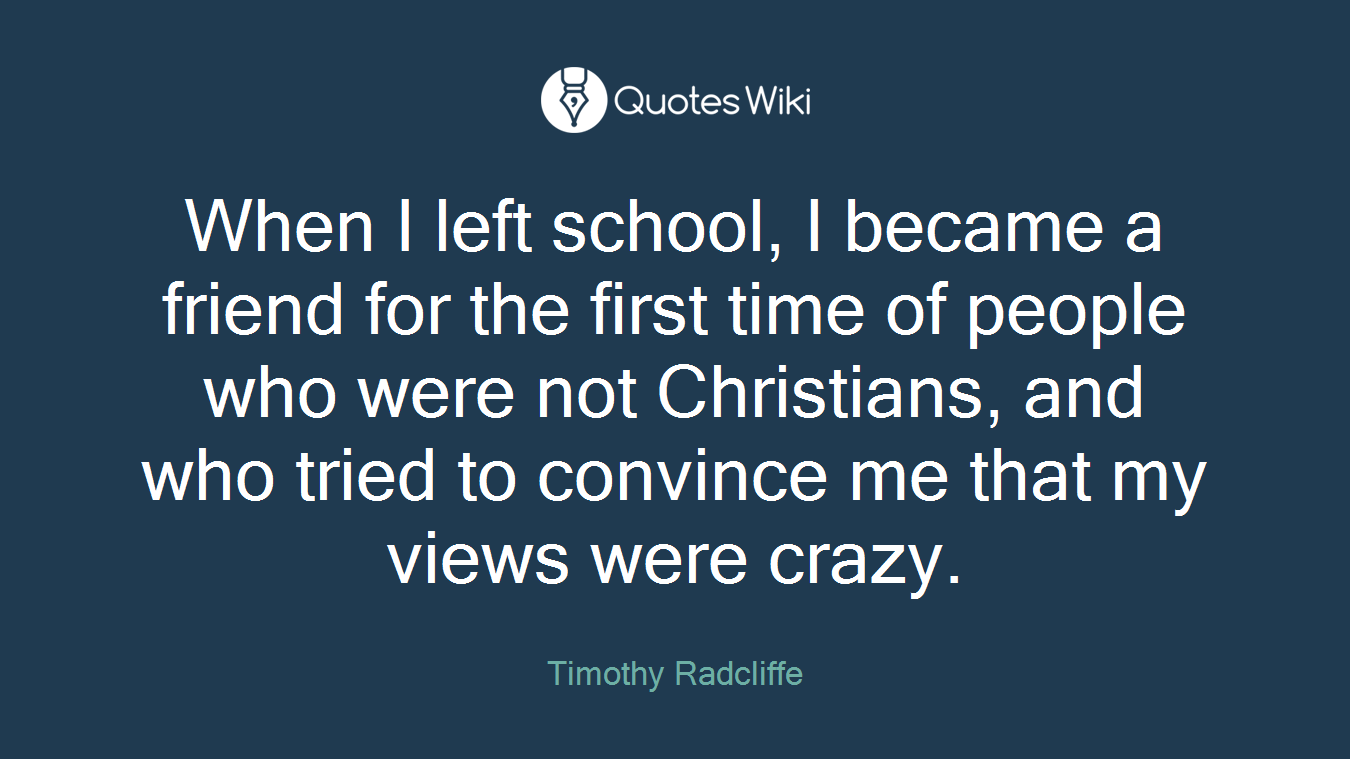 When I left school, I became a friend for the first time of people who were not Christians, and who tried to convince me that my views were crazy.