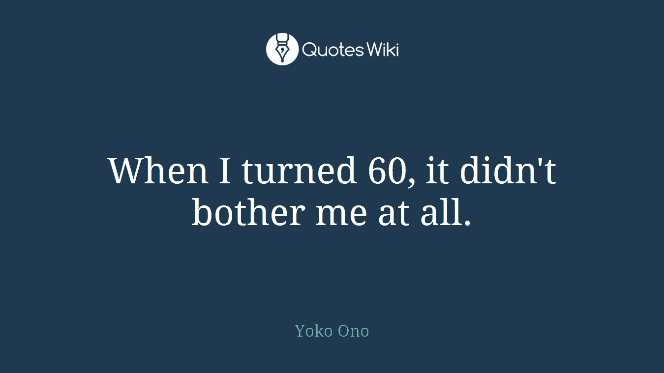 When I turned 60, it didn't bother me at all.