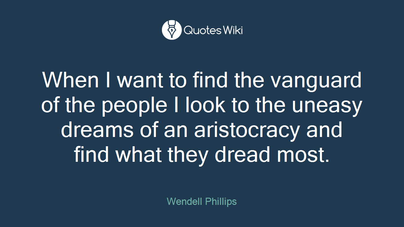 When I want to find the vanguard of the people I look to the uneasy dreams of an aristocracy and find what they dread most.