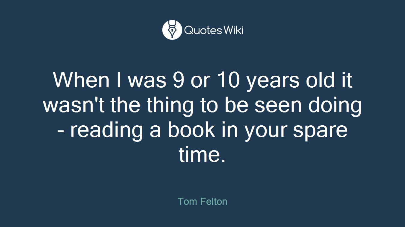 When I was 9 or 10 years old it wasn't the thing to be seen doing - reading a book in your spare time.