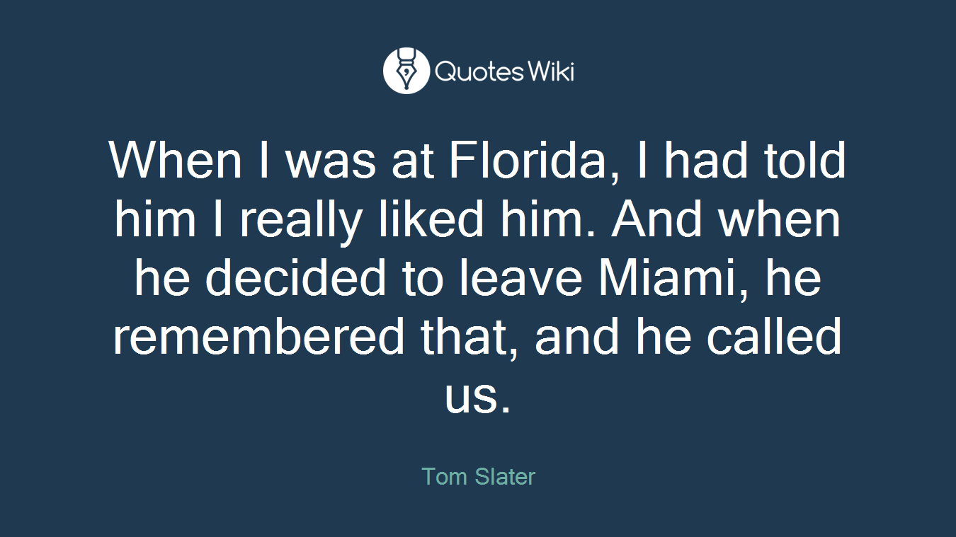 When I was at Florida, I had told him I really liked him. And when he decided to leave Miami, he remembered that, and he called us.