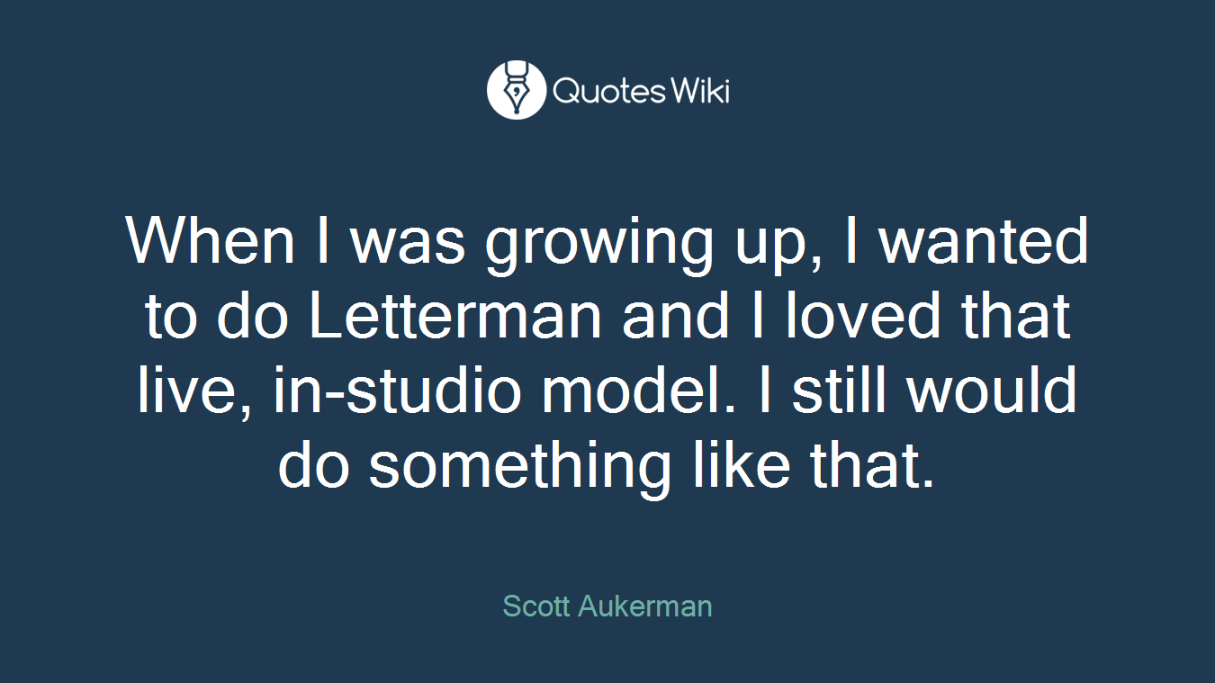 When I was growing up, I wanted to do Letterman and I loved that live, in-studio model. I still would do something like that.