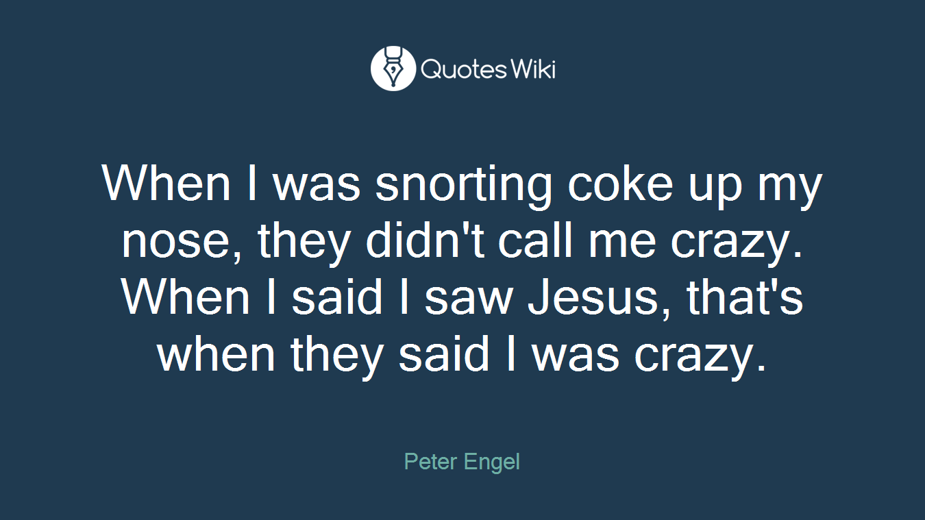 When I was snorting coke up my nose, they didn't call me crazy. When I said I saw Jesus, that's when they said I was crazy.