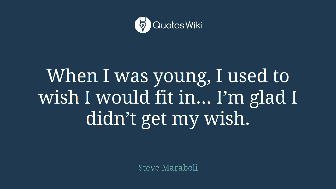 When I was young, I used to wish I would fit in… I’m glad I didn’t get my wish.
