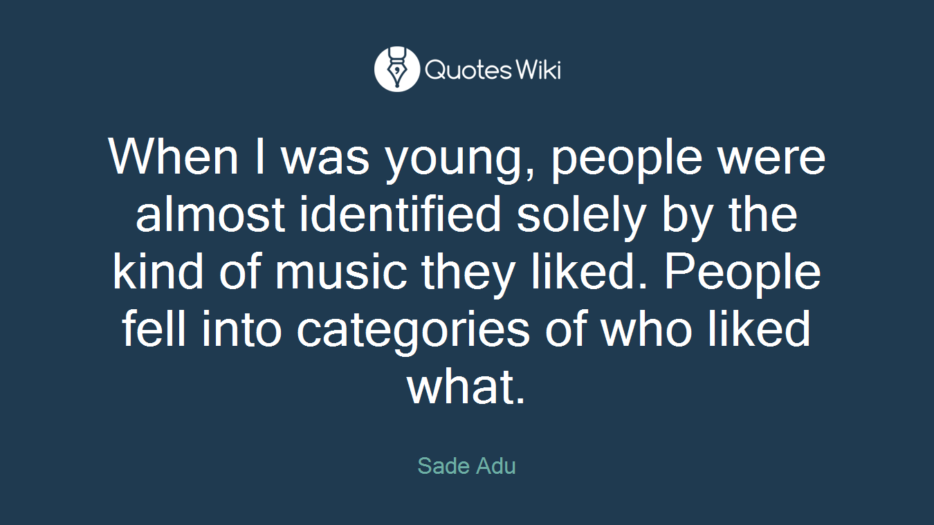 When I was young, people were almost identified solely by the kind of music they liked. People fell into categories of who liked what.