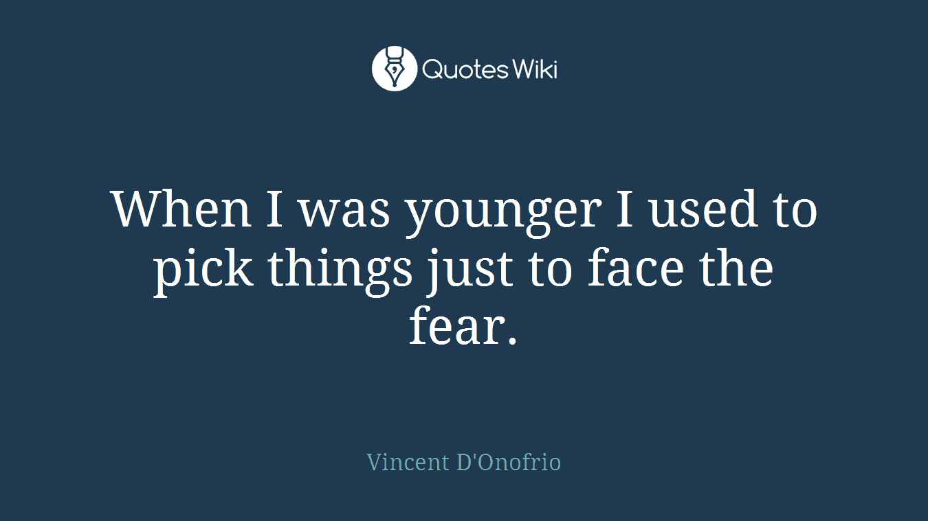 When I was younger I used to pick things just to face the fear.