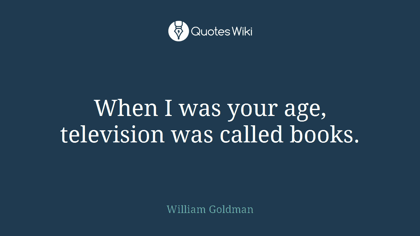 When I was your age, television was called books.