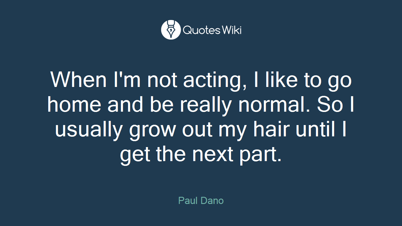 When I'm not acting, I like to go home and be really normal. So I usually grow out my hair until I get the next part.