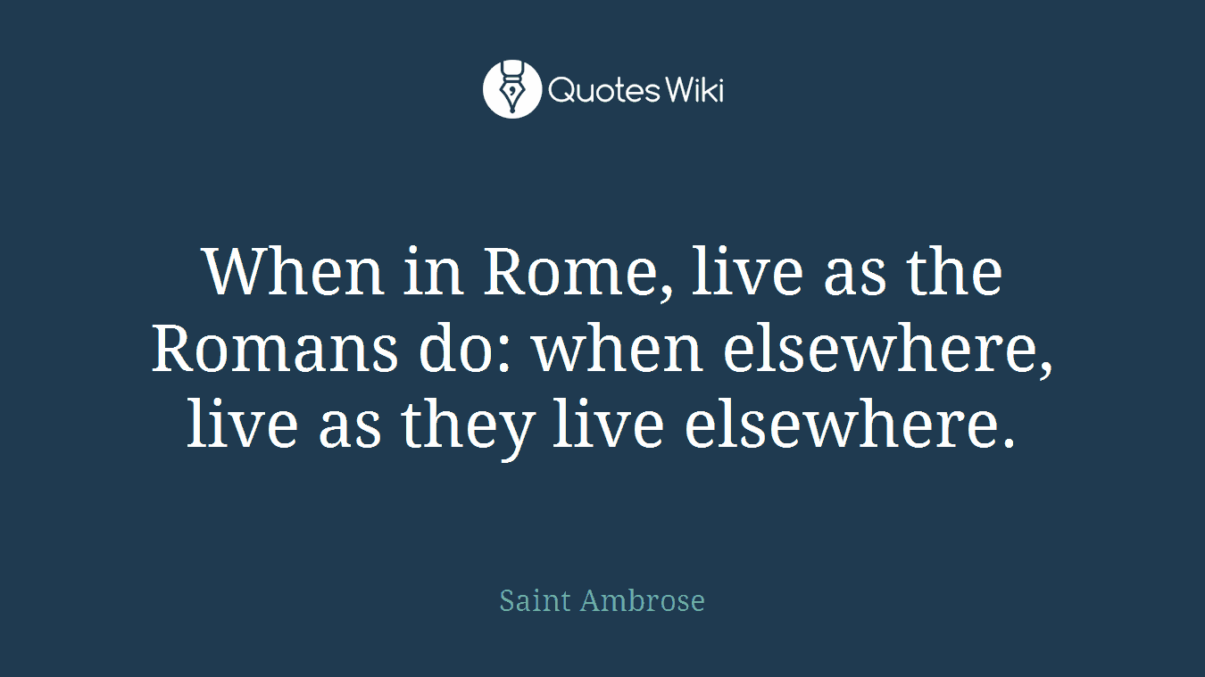 When in Rome, live as the Romans do: when elsewhere, live as they live elsewhere.