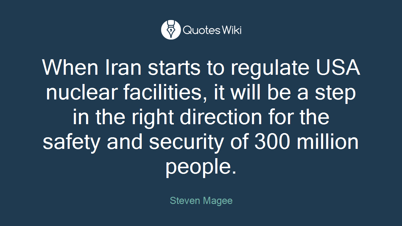 When Iran starts to regulate USA nuclear facilities, it will be a step in the right direction for the safety and security of 300 million people.