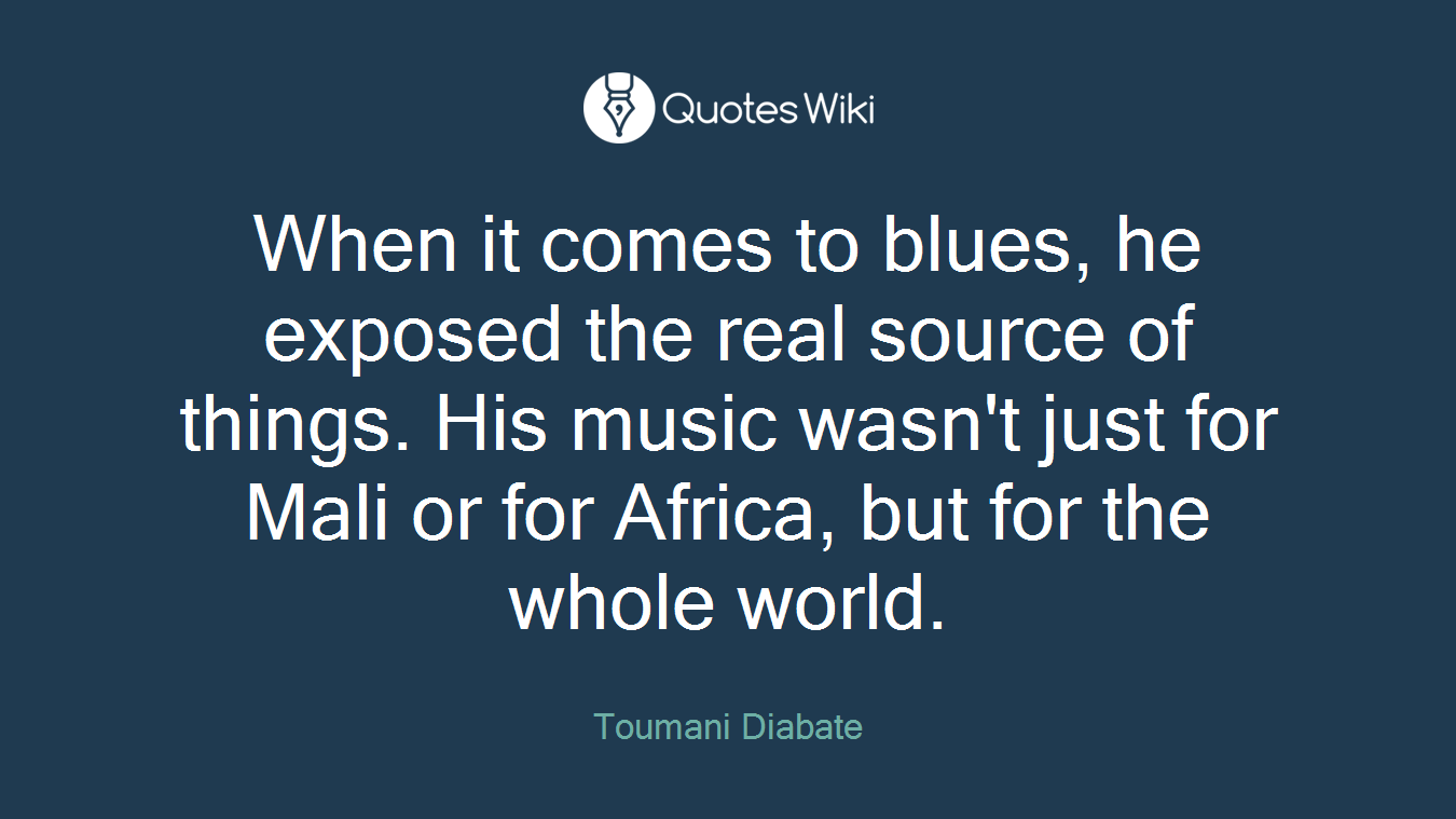 When it comes to blues, he exposed the real source of things. His music wasn't just for Mali or for Africa, but for the whole world.