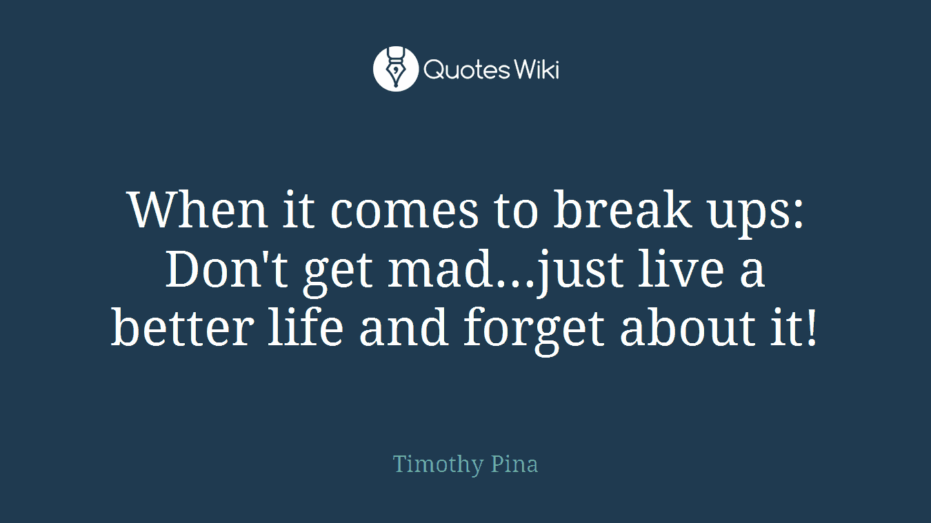 When it comes to break ups: Don't get mad...just live a better life and forget about it!