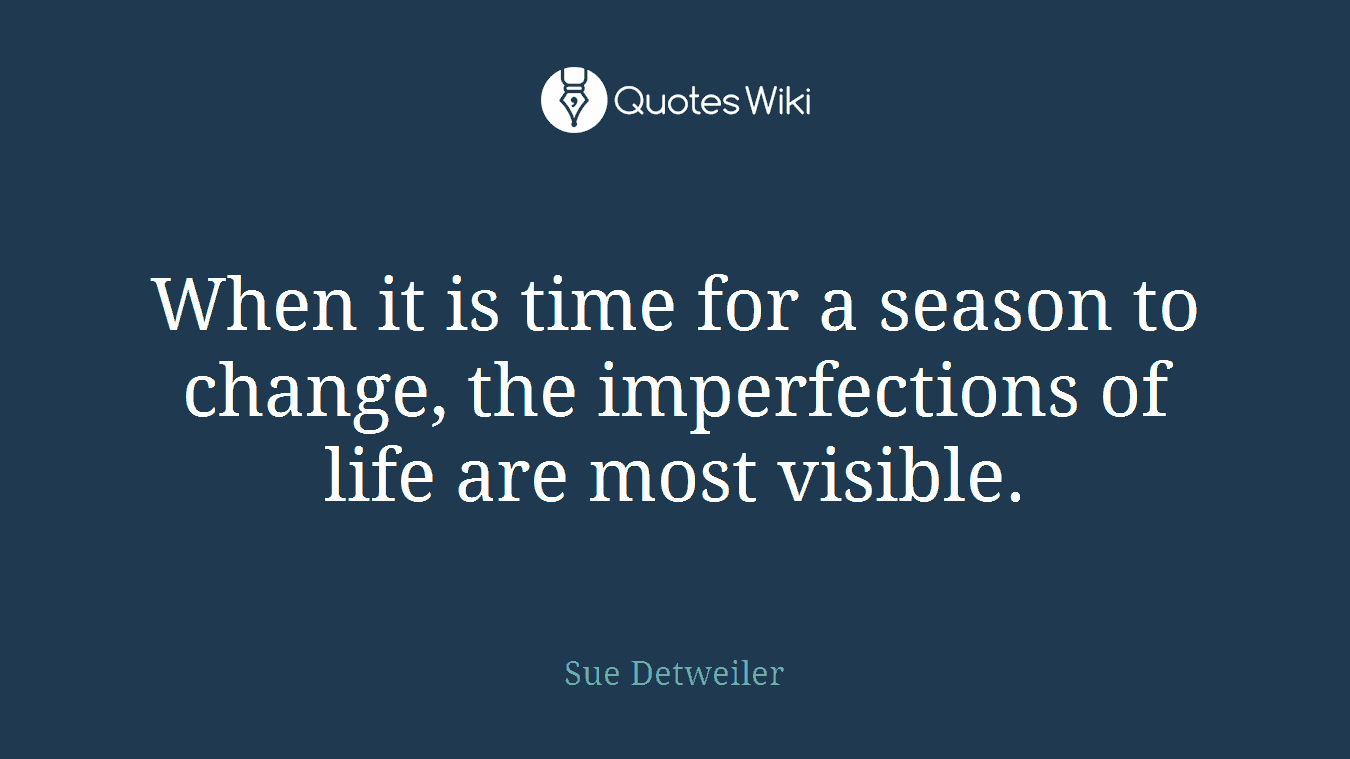 When it is time for a season to change, the imperfections of life are most visible.