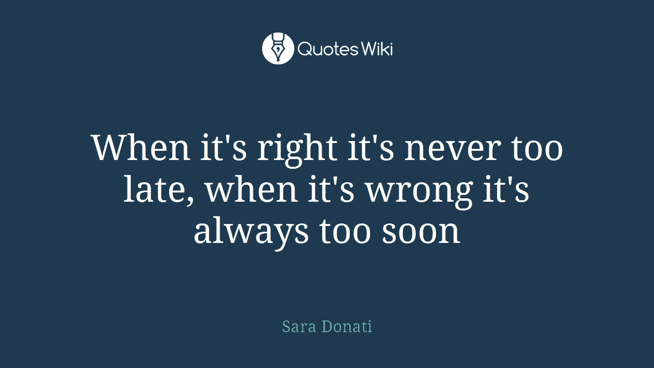 When it's right it's never too late, when it's wrong it's always too soon
