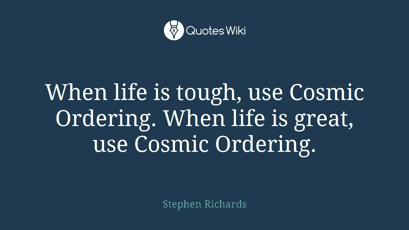 When life is tough, use Cosmic Ordering. When life is great, use Cosmic Ordering.