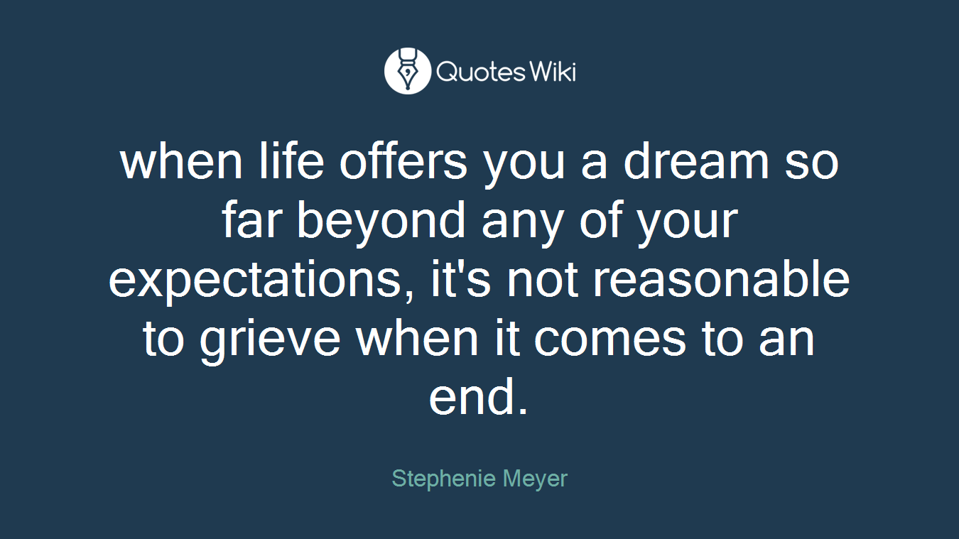when life offers you a dream so far beyond any of your expectations, it's not reasonable to grieve when it comes to an end.