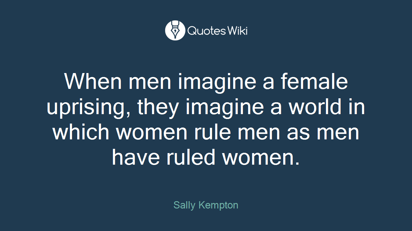 When men imagine a female uprising, they imagine a world in which women rule men as men have ruled women.
