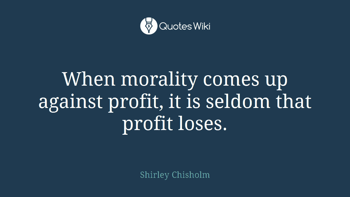 When morality comes up against profit, it is seldom that profit loses.