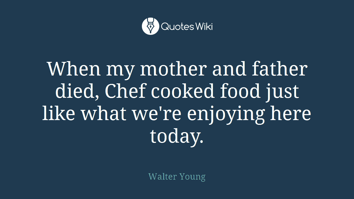 When my mother and father died, Chef cooked food just like what we're enjoying here today.
