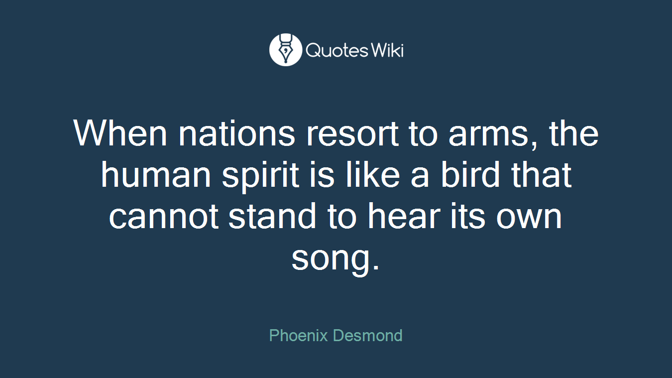 When nations resort to arms, the human spirit is like a bird that cannot stand to hear its own song.