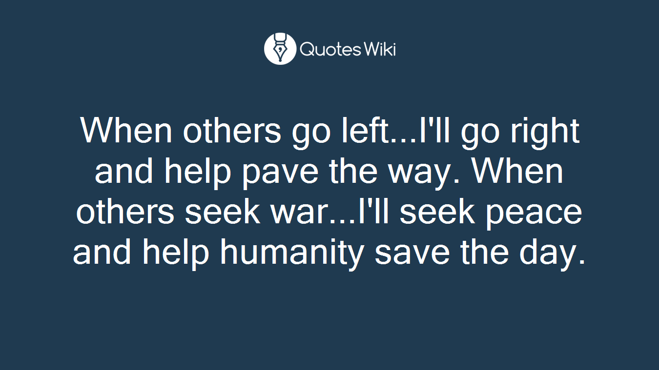 When others go left...I'll go right and help pave the way. When others seek war...I'll seek peace and help humanity save the day.