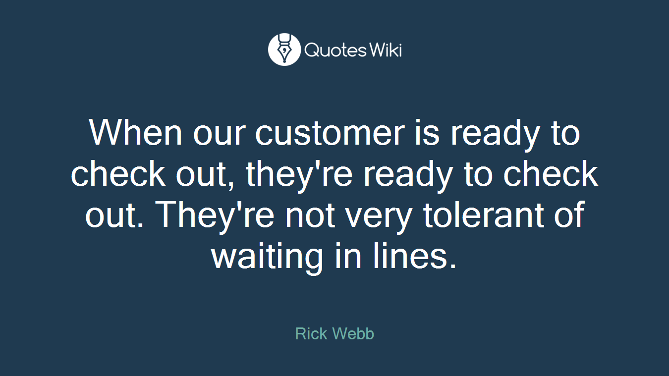 When our customer is ready to check out, they're ready to check out. They're not very tolerant of waiting in lines.