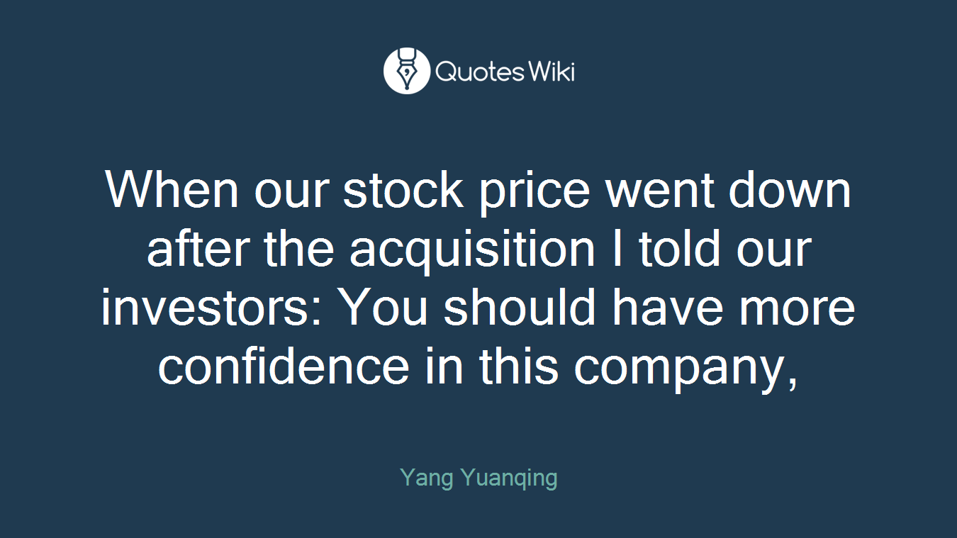When our stock price went down after the acquisition I told our investors: You should have more confidence in this company,